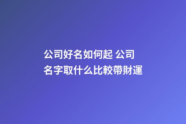 公司好名如何起 公司名字取什么比較帶財運-第1張-公司起名-玄機派